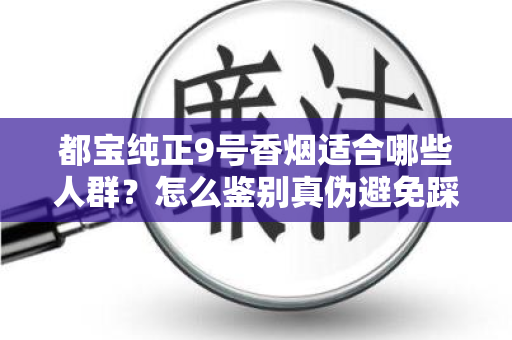 都宝纯正9号香烟适合哪些人群？怎么鉴别真伪避免踩坑？